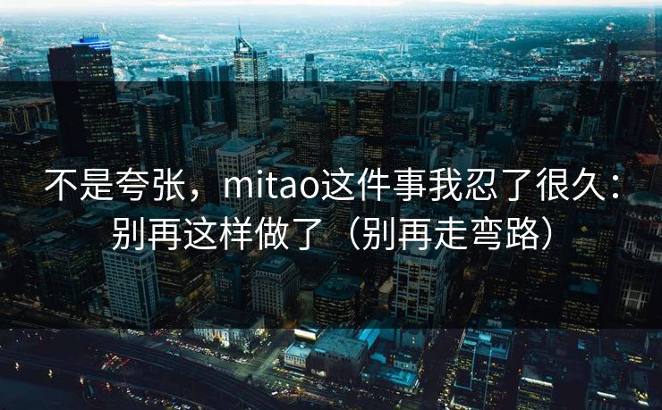 不是夸张，mitao这件事我忍了很久：别再这样做了（别再走弯路）