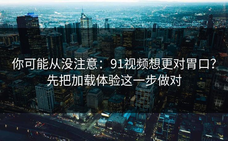 你可能从没注意：91视频想更对胃口？先把加载体验这一步做对