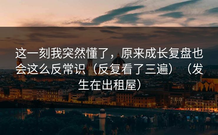 这一刻我突然懂了,原来成长复盘也会这么反常识(反复看了三遍)(发生在出租屋) 这一刻我突然懂了,原来成长复盘也会这么反常识(反复看了三遍)(发生在出租屋)