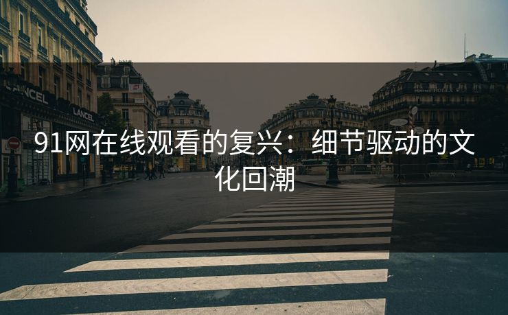 91网在线观看的复兴：细节驱动的文化回潮