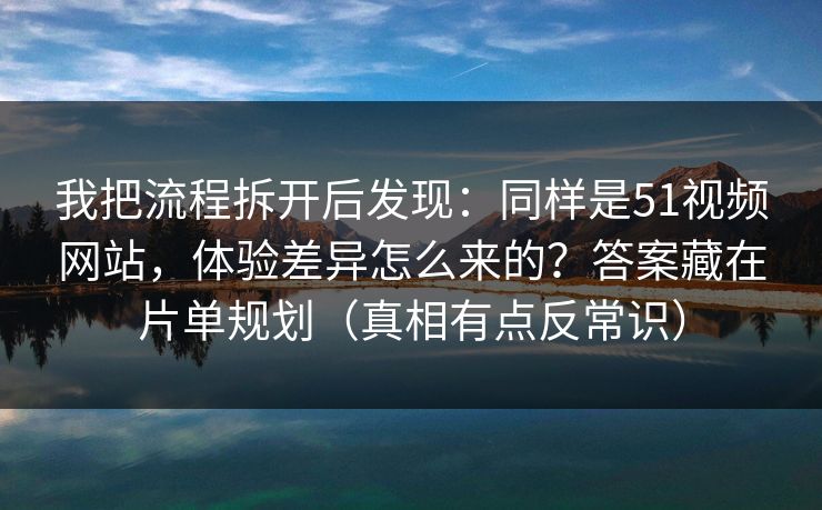 我把流程拆开后发现：同样是51视频网站，体验差异怎么来的？答案藏在片单规划（真相有点反常识）