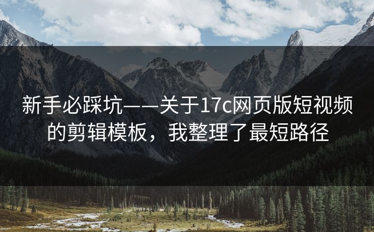 新手必踩坑——关于17c网页版短视频的剪辑模板，我整理了最短路径