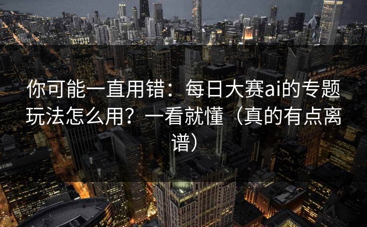你可能一直用错：每日大赛ai的专题玩法怎么用？一看就懂（真的有点离谱）