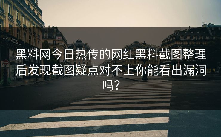 黑料网今日热传的网红黑料截图整理后发现截图疑点对不上你能看出漏洞吗？