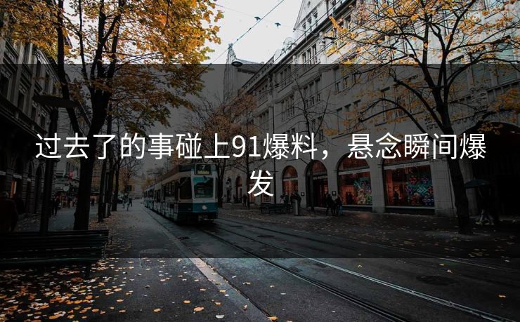 过去了的事碰上91爆料，悬念瞬间爆发