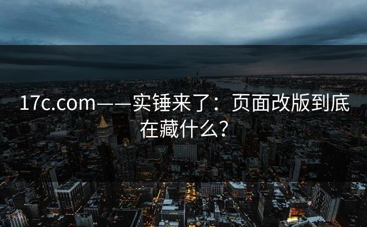 17c.com——实锤来了：页面改版到底在藏什么？