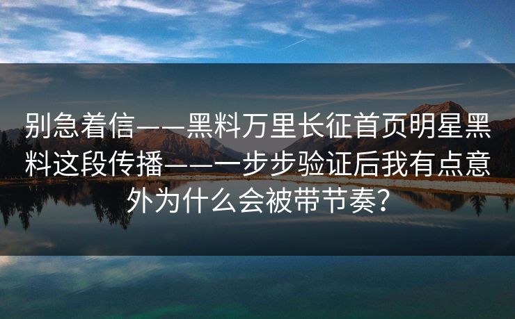 别急着信——黑料万里长征首页明星黑料这段传播——一步步验证后我有点意外为什么会被带节奏？