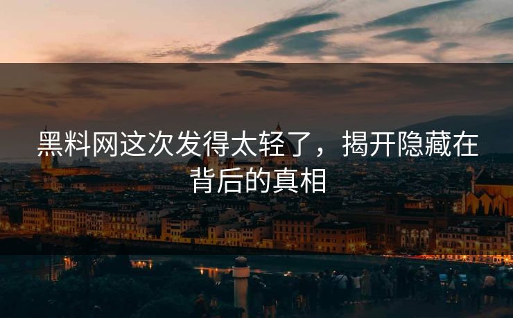 黑料网这次发得太轻了，揭开隐藏在背后的真相