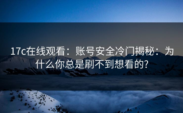 17c在线观看：账号安全冷门揭秘：为什么你总是刷不到想看的?