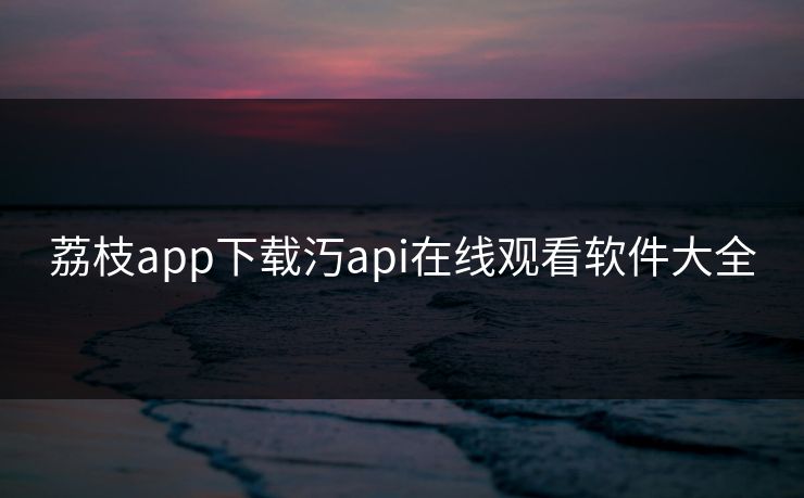 荔枝app下载汅api在线观看软件大全