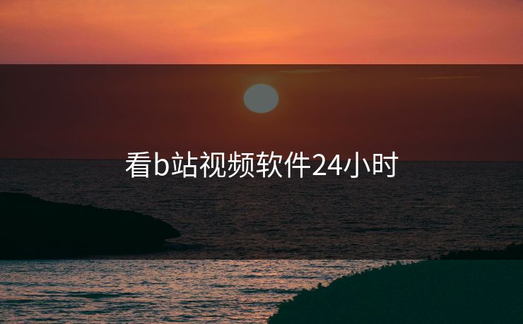 看b站视频软件24小时