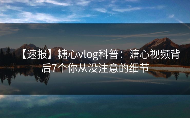 【速报】糖心vlog科普：溏心视频背后7个你从没注意的细节