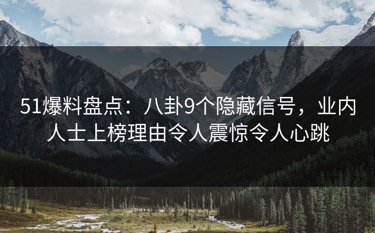 51爆料盘点：八卦9个隐藏信号，业内人士上榜理由令人震惊令人心跳