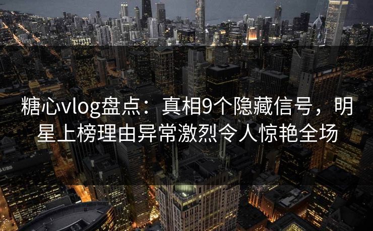 糖心vlog盘点：真相9个隐藏信号，明星上榜理由异常激烈令人惊艳全场