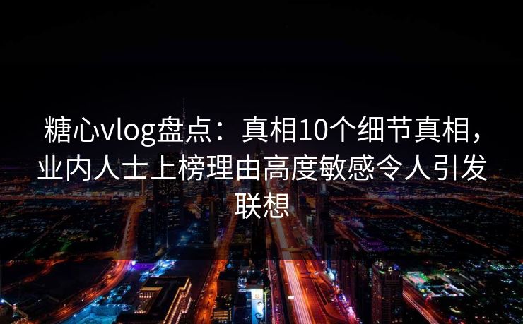 糖心vlog盘点：真相10个细节真相，业内人士上榜理由高度敏感令人引发联想