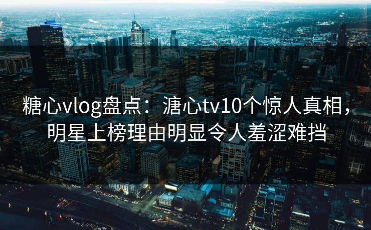 糖心vlog盘点：溏心tv10个惊人真相，明星上榜理由明显令人羞涩难挡