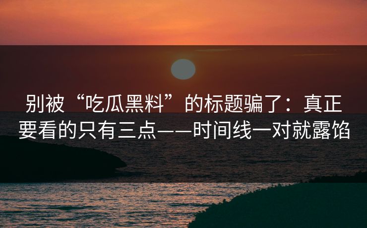 别被“吃瓜黑料”的标题骗了：真正要看的只有三点——时间线一对就露馅