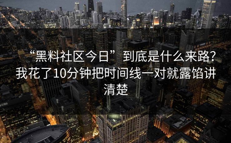 “黑料社区今日”到底是什么来路？我花了10分钟把时间线一对就露馅讲清楚