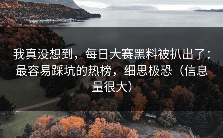 我真没想到，每日大赛黑料被扒出了：最容易踩坑的热榜，细思极恐（信息量很大）