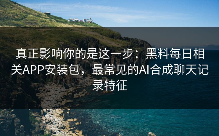 真正影响你的是这一步：黑料每日相关APP安装包，最常见的AI合成聊天记录特征