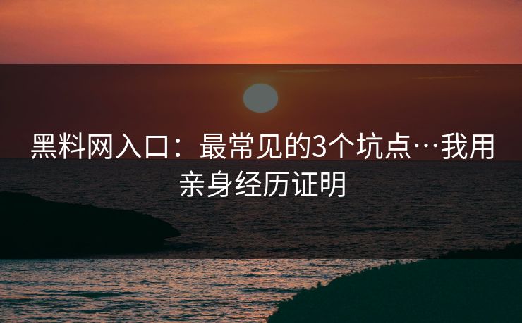 黑料网入口：最常见的3个坑点…我用亲身经历证明