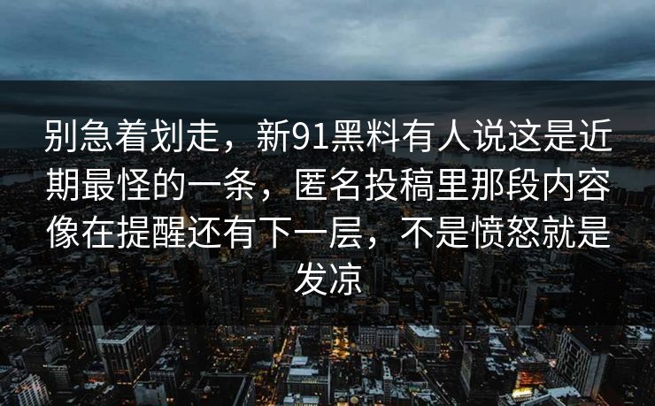 别急着划走，新91黑料有人说这是近期最怪的一条，匿名投稿里那段内容像在提醒还有下一层，不是愤怒就是发凉