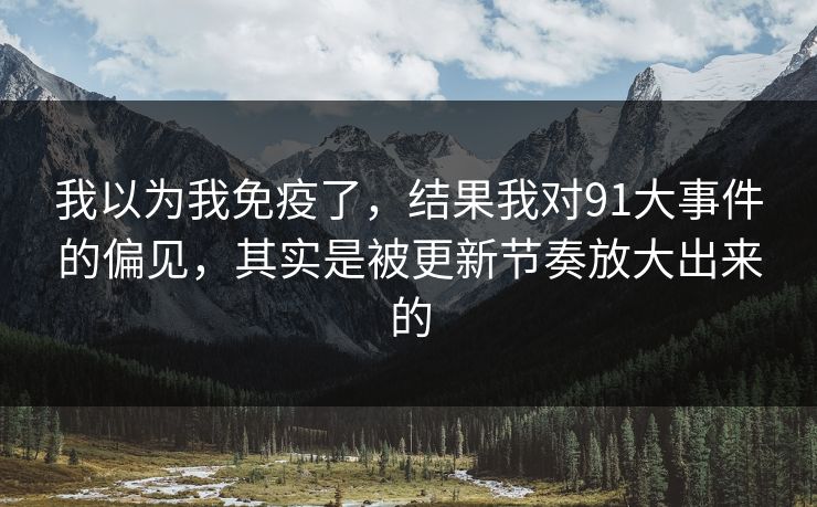 我以为我免疫了，结果我对91大事件的偏见，其实是被更新节奏放大出来的