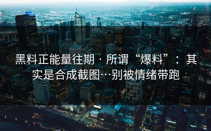 黑料正能量往期 · 所谓“爆料”：其实是合成截图…别被情绪带跑
