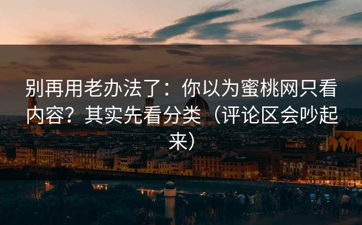 别再用老办法了：你以为蜜桃网只看内容？其实先看分类（评论区会吵起来）