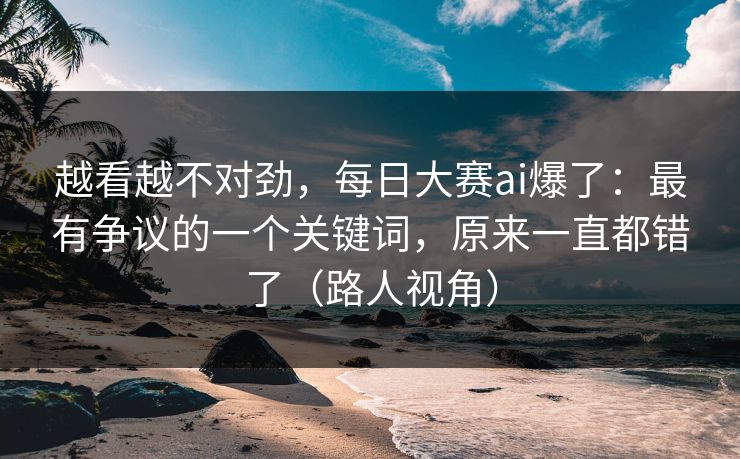 越看越不对劲，每日大赛ai爆了：最有争议的一个关键词，原来一直都错了（路人视角）