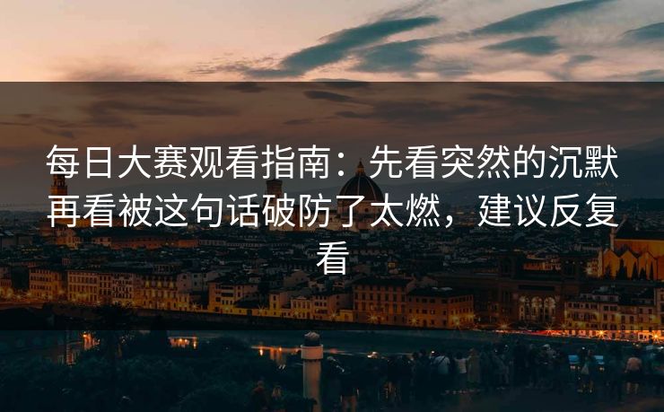 每日大赛观看指南：先看突然的沉默再看被这句话破防了太燃，建议反复看