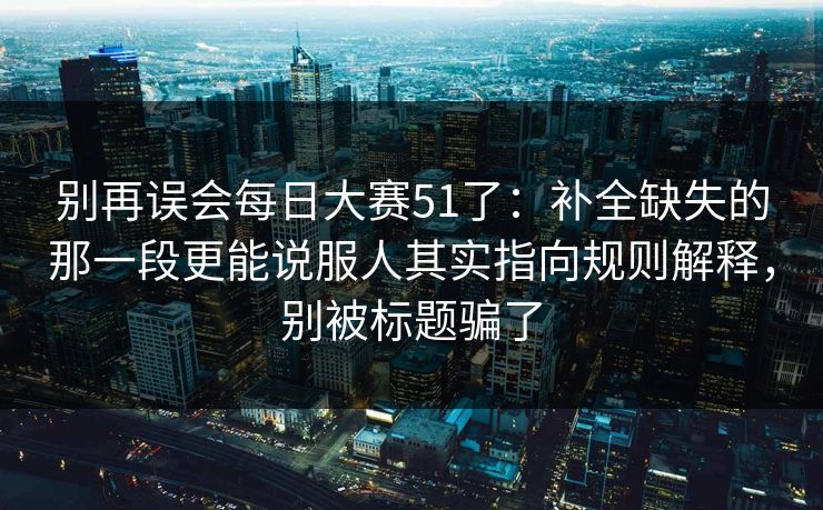 别再误会每日大赛51了：补全缺失的那一段更能说服人其实指向规则解释，别被标题骗了