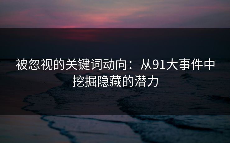 被忽视的关键词动向：从91大事件中挖掘隐藏的潜力