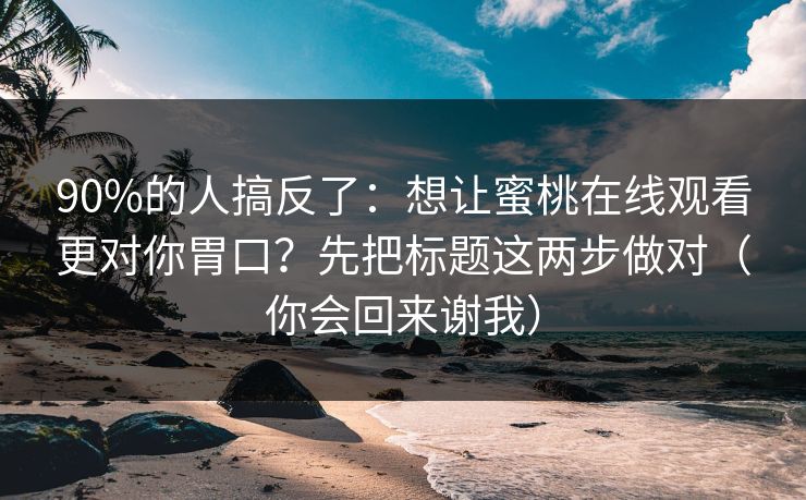 90%的人搞反了：想让蜜桃在线观看更对你胃口？先把标题这两步做对（你会回来谢我）