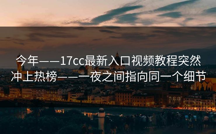 今年——17cc最新入口视频教程突然冲上热榜——一夜之间指向同一个细节