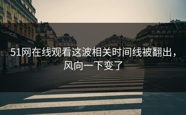51网在线观看这波相关时间线被翻出，风向一下变了