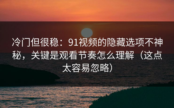 冷门但很稳：91视频的隐藏选项不神秘，关键是观看节奏怎么理解（这点太容易忽略）