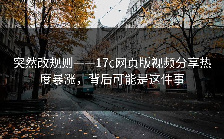 突然改规则——17c网页版视频分享热度暴涨，背后可能是这件事