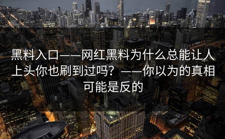 黑料入口——网红黑料为什么总能让人上头你也刷到过吗？——你以为的真相可能是反的