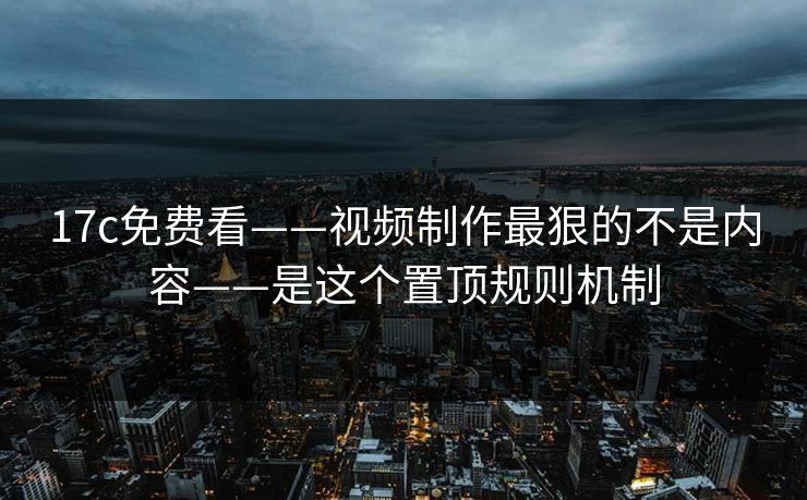 17c免费看——视频制作最狠的不是内容——是这个置顶规则机制