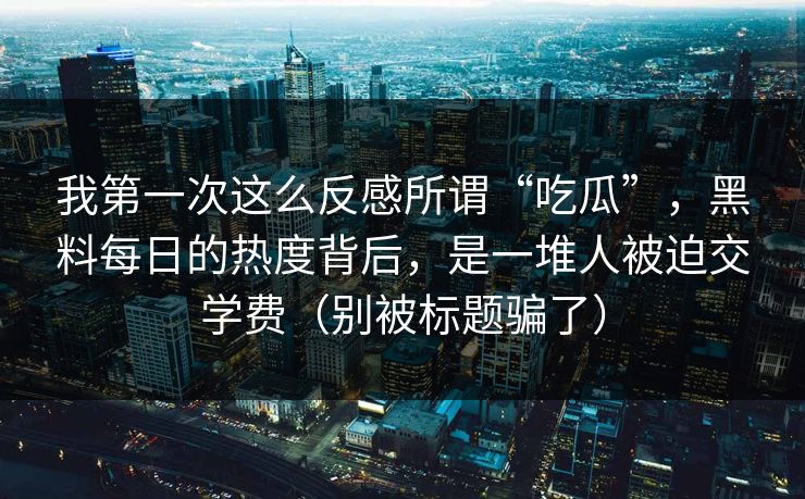 我第一次这么反感所谓“吃瓜”，黑料每日的热度背后，是一堆人被迫交学费（别被标题骗了）