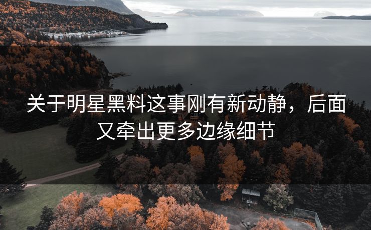 关于明星黑料这事刚有新动静，后面又牵出更多边缘细节