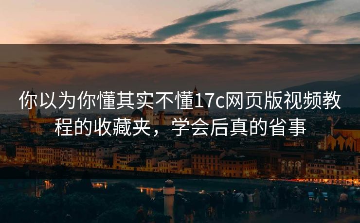 你以为你懂其实不懂17c网页版视频教程的收藏夹，学会后真的省事