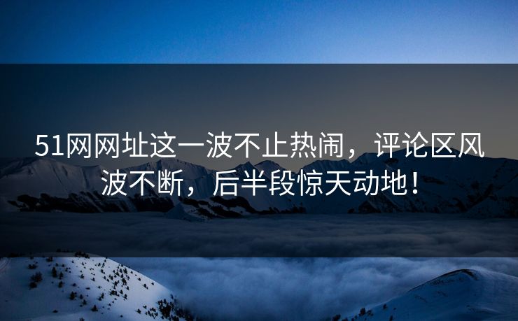 51网网址这一波不止热闹,评论区风波不断,后半段惊天动地! 51网网址这一波不止热闹,评论区风波不断,后半段惊天动地!