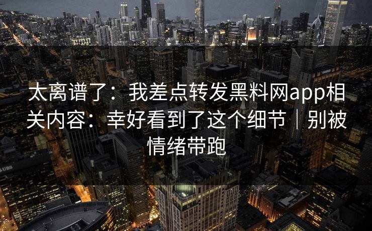 太离谱了：我差点转发黑料网app相关内容：幸好看到了这个细节｜别被情绪带跑