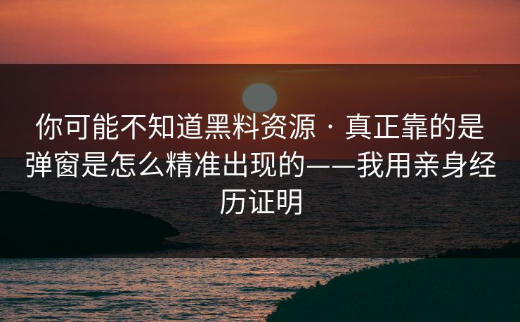 你可能不知道黑料资源 · 真正靠的是弹窗是怎么精准出现的——我用亲身经历证明