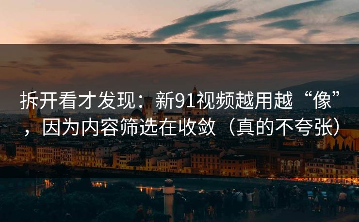 拆开看才发现:新91视频越用越“像”,因为内容筛选在收敛(真的不夸张) 拆开看才发现:新91视频越用越“像”,因为内容筛选在收敛(真的不夸张)