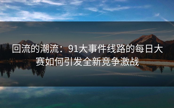回流的潮流：91大事件线路的每日大赛如何引发全新竞争激战