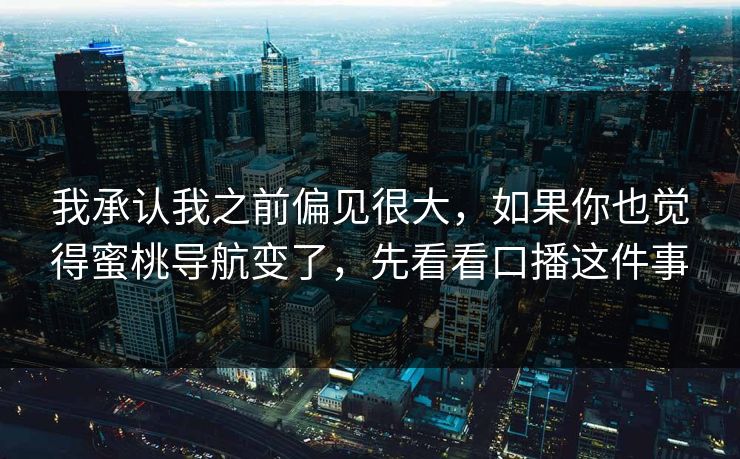 我承认我之前偏见很大，如果你也觉得蜜桃导航变了，先看看口播这件事