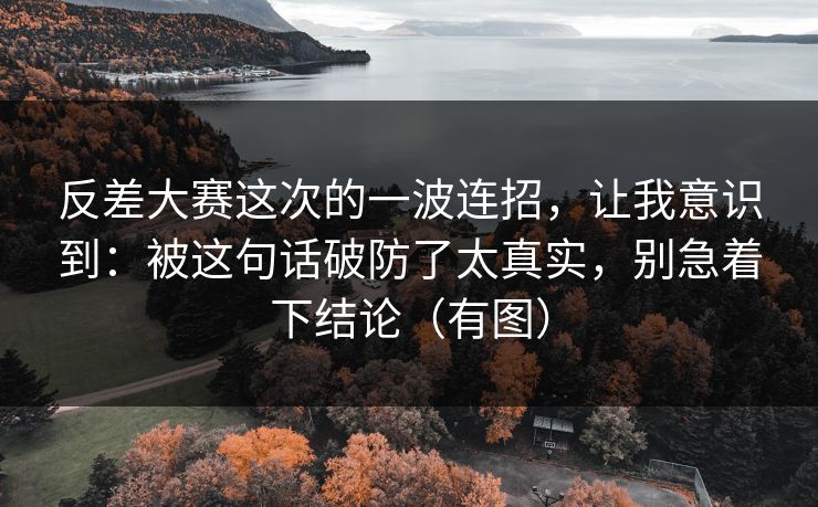 反差大赛这次的一波连招,让我意识到:被这句话破防了太真实,别急着下结论(有图) 反差大赛这次的一波连招,让我意识到:被这句话破防了太真实,别急着下结论(有图)